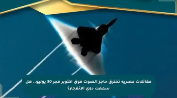 مقاتلات مصرية تخترق حاجز الصوت فوق أكتوبر فجر 30 يوليو.. هل سمعت دوي الانفجار؟